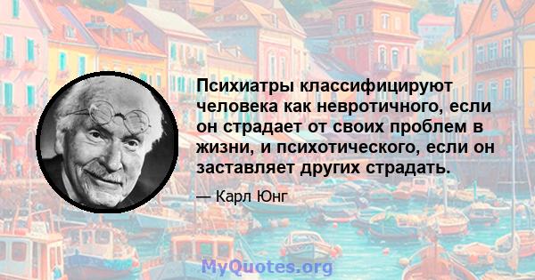 Психиатры классифицируют человека как невротичного, если он страдает от своих проблем в жизни, и психотического, если он заставляет других страдать.