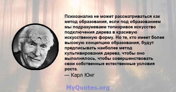 Психоанализ не может рассматриваться как метод образования, если под образованием мы подразумеваем топиаривое искусство подключения дерева в красивую искусственную форму. Но те, кто имеет более высокую концепцию