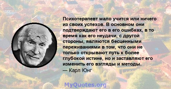 Психотерапевт мало учится или ничего из своих успехов. В основном они подтверждают его в его ошибках, в то время как его неудачи, с другой стороны, являются бесценными переживаниями в том, что они не только открывают