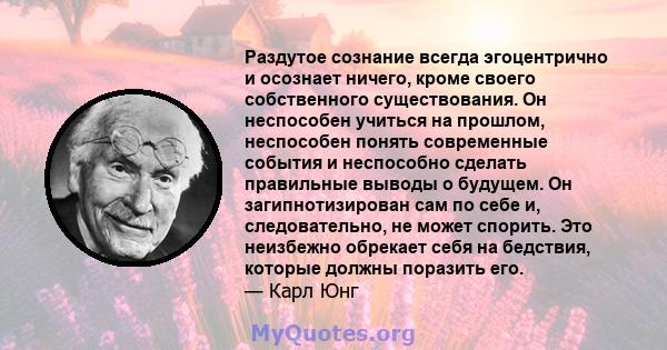 Раздутое сознание всегда эгоцентрично и осознает ничего, кроме своего собственного существования. Он неспособен учиться на прошлом, неспособен понять современные события и неспособно сделать правильные выводы о будущем. 