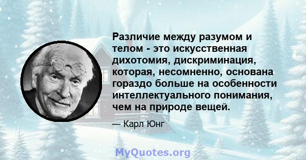 Различие между разумом и телом - это искусственная дихотомия, дискриминация, которая, несомненно, основана гораздо больше на особенности интеллектуального понимания, чем на природе вещей.