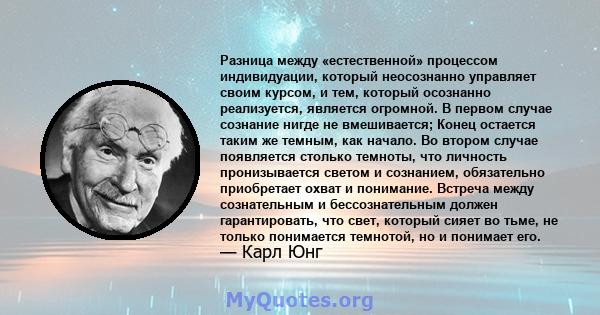 Разница между «естественной» процессом индивидуации, который неосознанно управляет своим курсом, и тем, который осознанно реализуется, является огромной. В первом случае сознание нигде не вмешивается; Конец остается