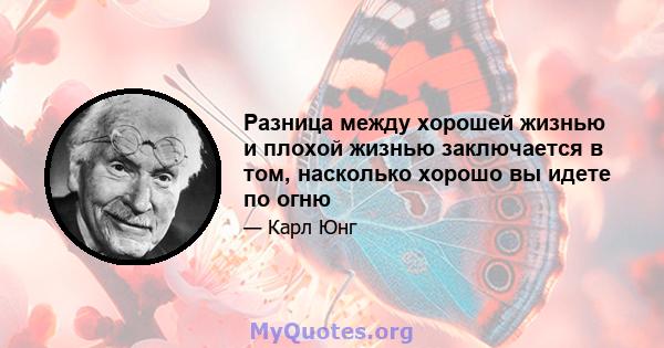 Разница между хорошей жизнью и плохой жизнью заключается в том, насколько хорошо вы идете по огню