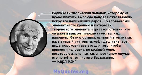 Редко есть творческий человек, которому не нужно платить высокую цену за божественную искру его величайших даров ... Человеческий элемент часто кровью в интересах творческого элемента и до такой степени, что он даже