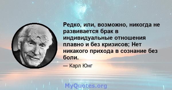 Редко, или, возможно, никогда не развивается брак в индивидуальные отношения плавно и без кризисов; Нет никакого прихода в сознание без боли.