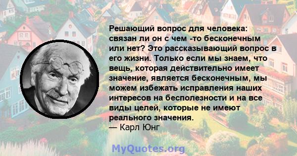 Решающий вопрос для человека: связан ли он с чем -то бесконечным или нет? Это рассказывающий вопрос в его жизни. Только если мы знаем, что вещь, которая действительно имеет значение, является бесконечным, мы можем