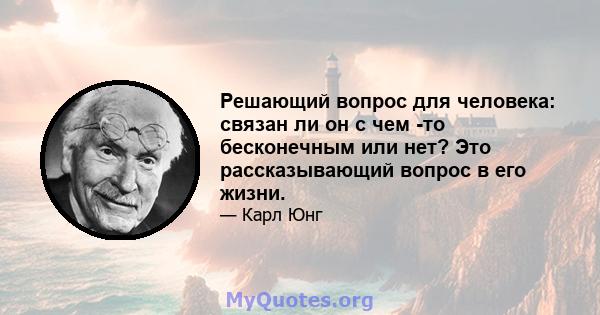 Решающий вопрос для человека: связан ли он с чем -то бесконечным или нет? Это рассказывающий вопрос в его жизни.