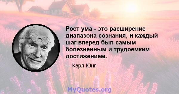 Рост ума - это расширение диапазона сознания, и каждый шаг вперед был самым болезненным и трудоемким достижением.