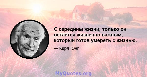 С середины жизни, только он остается жизненно важным, который готов умереть с жизнью.