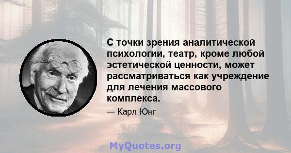 С точки зрения аналитической психологии, театр, кроме любой эстетической ценности, может рассматриваться как учреждение для лечения массового комплекса.