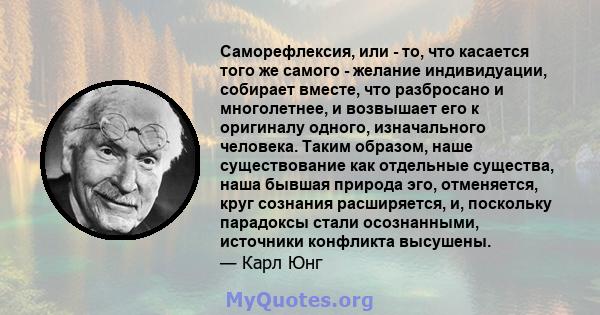 Саморефлексия, или - то, что касается того же самого - желание индивидуации, собирает вместе, что разбросано и многолетнее, и возвышает его к оригиналу одного, изначального человека. Таким образом, наше существование