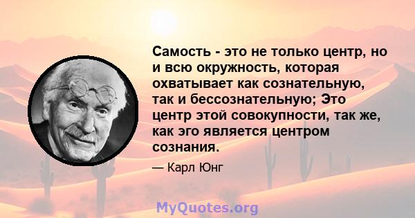 Самость - это не только центр, но и всю окружность, которая охватывает как сознательную, так и бессознательную; Это центр этой совокупности, так же, как эго является центром сознания.