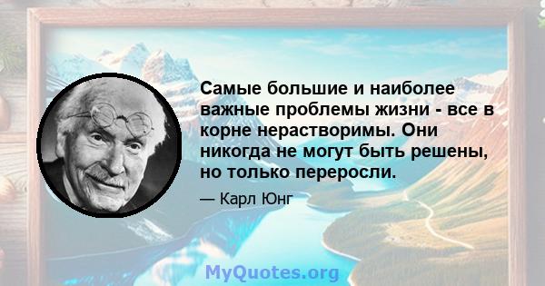 Самые большие и наиболее важные проблемы жизни - все в корне нерастворимы. Они никогда не могут быть решены, но только переросли.