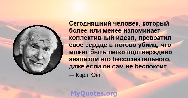 Сегодняшний человек, который более или менее напоминает коллективный идеал, превратил свое сердце в логово убийц, что может быть легко подтверждено анализом его бессознательного, даже если он сам не беспокоит.