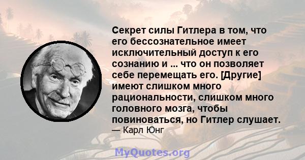 Секрет силы Гитлера в том, что его бессознательное имеет исключительный доступ к его сознанию и ... что он позволяет себе перемещать его. [Другие] имеют слишком много рациональности, слишком много головного мозга, чтобы 