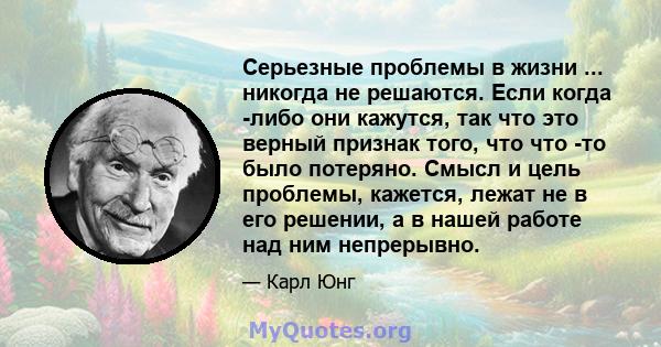 Серьезные проблемы в жизни ... никогда не решаются. Если когда -либо они кажутся, так что это верный признак того, что что -то было потеряно. Смысл и цель проблемы, кажется, лежат не в его решении, а в нашей работе над