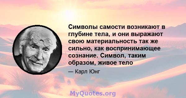 Символы самости возникают в глубине тела, и они выражают свою материальность так же сильно, как воспринимающее сознание. Символ, таким образом, живое тело