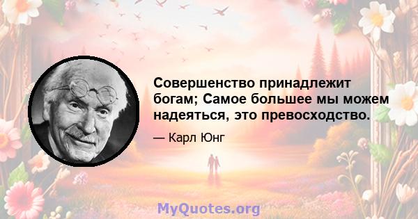 Совершенство принадлежит богам; Самое большее мы можем надеяться, это превосходство.