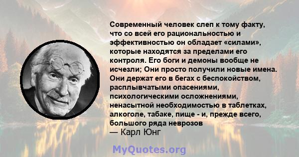 Современный человек слеп к тому факту, что со всей его рациональностью и эффективностью он обладает «силами», которые находятся за пределами его контроля. Его боги и демоны вообще не исчезли; Они просто получили новые