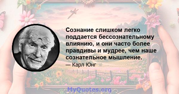 Сознание слишком легко поддается бессознательному влиянию, и они часто более правдивы и мудрее, чем наше сознательное мышление.