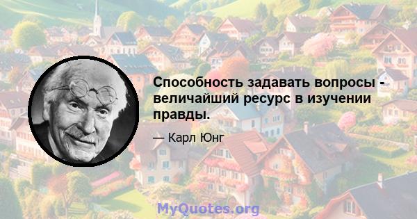 Способность задавать вопросы - величайший ресурс в изучении правды.