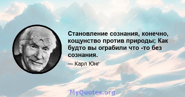 Становление сознания, конечно, кощунство против природы; Как будто вы ограбили что -то без сознания.