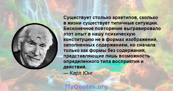 Существует столько архетипов, сколько в жизни существует типичные ситуации. Бесконечное повторение выгравировало этот опыт в нашу психическую конституцию не в формах изображений, заполненных содержанием, но сначала