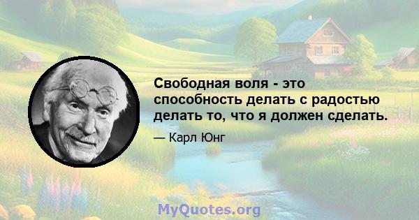 Свободная воля - это способность делать с радостью делать то, что я должен сделать.