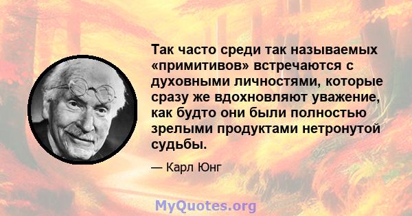 Так часто среди так называемых «примитивов» встречаются с духовными личностями, которые сразу же вдохновляют уважение, как будто они были полностью зрелыми продуктами нетронутой судьбы.