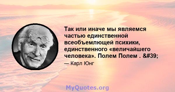 Так или иначе мы являемся частью единственной всеобъемлющей психики, единственного «величайшего человека». Полем Полем . '