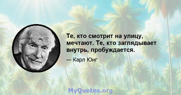 Те, кто смотрит на улицу, мечтают. Те, кто заглядывает внутрь, пробуждается.