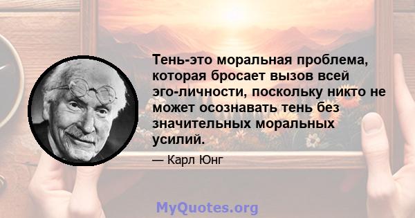 Тень-это моральная проблема, которая бросает вызов всей эго-личности, поскольку никто не может осознавать тень без значительных моральных усилий.