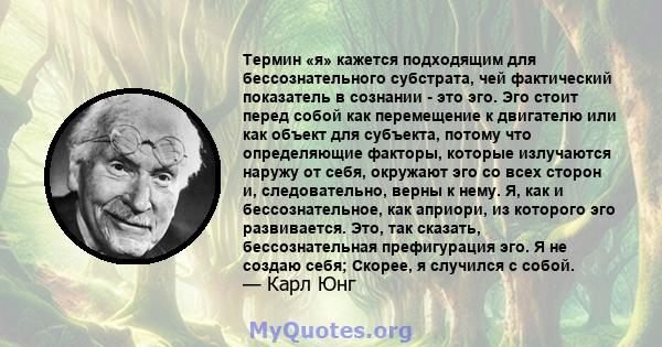 Термин «я» кажется подходящим для бессознательного субстрата, чей фактический показатель в сознании - это эго. Эго стоит перед собой как перемещение к двигателю или как объект для субъекта, потому что определяющие