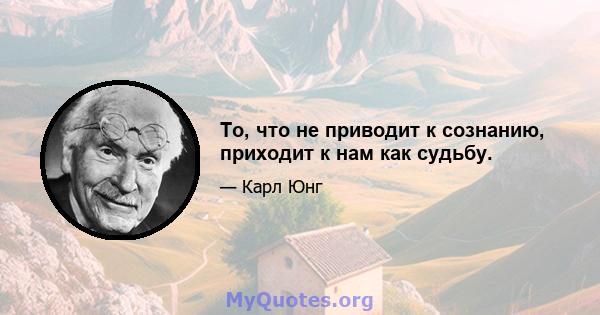 То, что не приводит к сознанию, приходит к нам как судьбу.