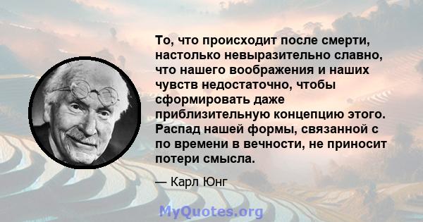 То, что происходит после смерти, настолько невыразительно славно, что нашего воображения и наших чувств недостаточно, чтобы сформировать даже приблизительную концепцию этого. Распад нашей формы, связанной с по времени в 