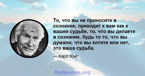 То, что вы не приносите в сознание, приходит к вам как к вашей судьбе, то, что вы делаете в сознание, будь то то, что вы думали, что вы хотите или нет, это ваша судьба.