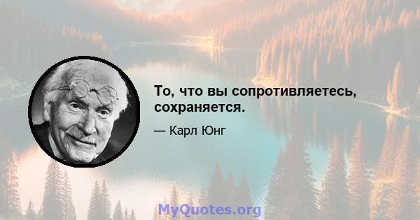 То, что вы сопротивляетесь, сохраняется.