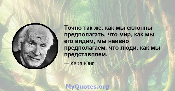 Точно так же, как мы склонны предполагать, что мир, как мы его видим, мы наивно предполагаем, что люди, как мы представляем.