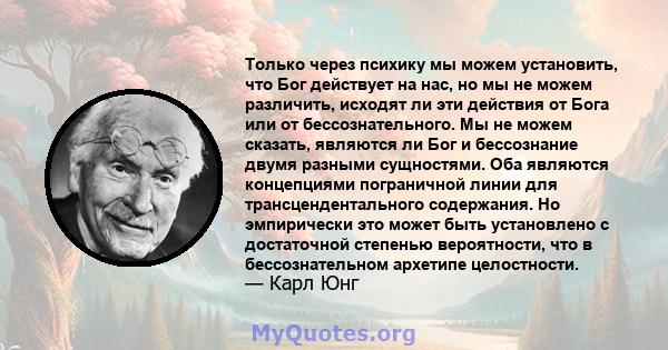 Только через психику мы можем установить, что Бог действует на нас, но мы не можем различить, исходят ли эти действия от Бога или от бессознательного. Мы не можем сказать, являются ли Бог и бессознание двумя разными