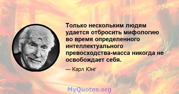 Только нескольким людям удается отбросить мифологию во время определенного интеллектуального превосходства-масса никогда не освобождает себя.