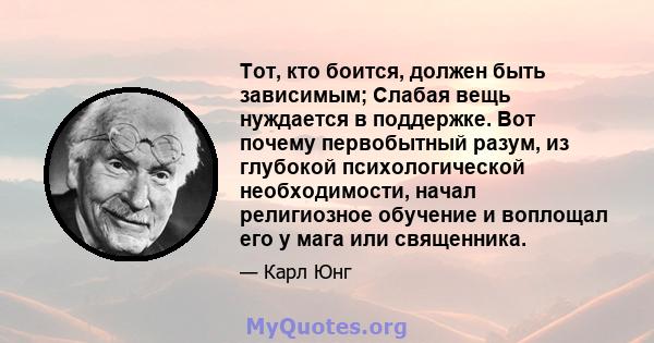 Тот, кто боится, должен быть зависимым; Слабая вещь нуждается в поддержке. Вот почему первобытный разум, из глубокой психологической необходимости, начал религиозное обучение и воплощал его у мага или священника.