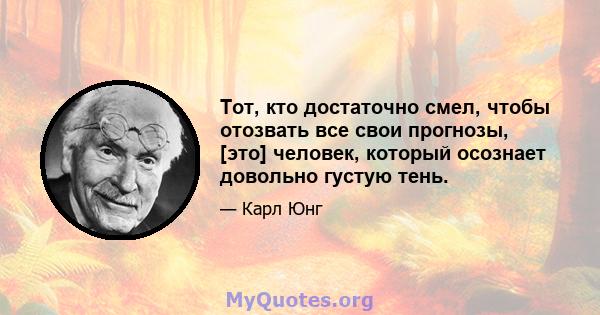 Тот, кто достаточно смел, чтобы отозвать все свои прогнозы, [это] человек, который осознает довольно густую тень.