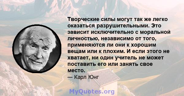 Творческие силы могут так же легко оказаться разрушительными. Это зависит исключительно с моральной личностью, независимо от того, применяются ли они к хорошим вещам или к плохим. И если этого не хватает, ни один