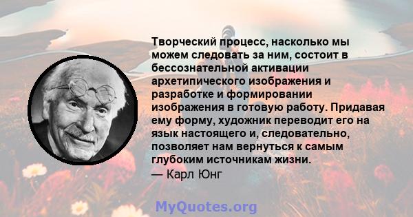 Творческий процесс, насколько мы можем следовать за ним, состоит в бессознательной активации архетипического изображения и разработке и формировании изображения в готовую работу. Придавая ему форму, художник переводит