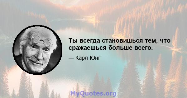 Ты всегда становишься тем, что сражаешься больше всего.