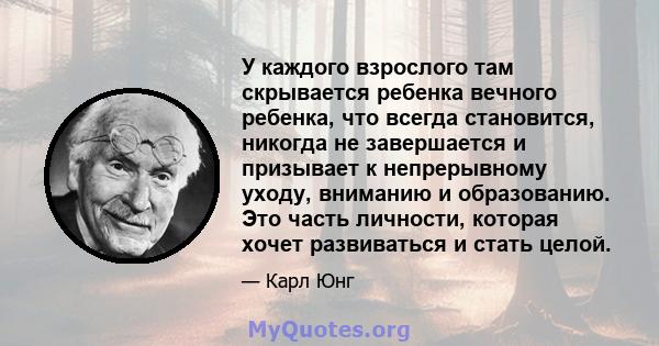 У каждого взрослого там скрывается ребенка вечного ребенка, что всегда становится, никогда не завершается и призывает к непрерывному уходу, вниманию и образованию. Это часть личности, которая хочет развиваться и стать