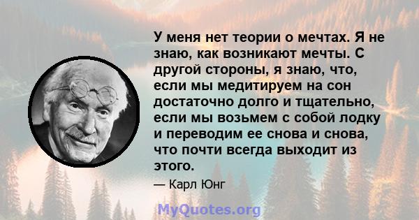 У меня нет теории о мечтах. Я не знаю, как возникают мечты. С другой стороны, я знаю, что, если мы медитируем на сон достаточно долго и тщательно, если мы возьмем с собой лодку и переводим ее снова и снова, что почти