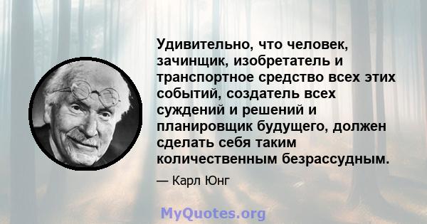 Удивительно, что человек, зачинщик, изобретатель и транспортное средство всех этих событий, создатель всех суждений и решений и планировщик будущего, должен сделать себя таким количественным безрассудным.