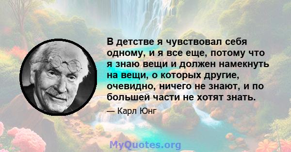 В детстве я чувствовал себя одному, и я все еще, потому что я знаю вещи и должен намекнуть на вещи, о которых другие, очевидно, ничего не знают, и по большей части не хотят знать.