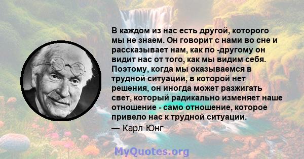 В каждом из нас есть другой, которого мы не знаем. Он говорит с нами во сне и рассказывает нам, как по -другому он видит нас от того, как мы видим себя. Поэтому, когда мы оказываемся в трудной ситуации, в которой нет